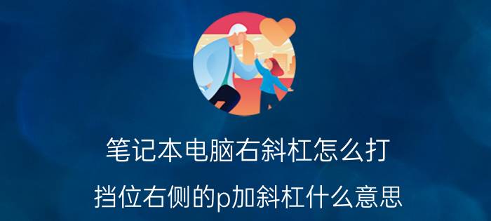 笔记本电脑右斜杠怎么打 挡位右侧的p加斜杠什么意思？